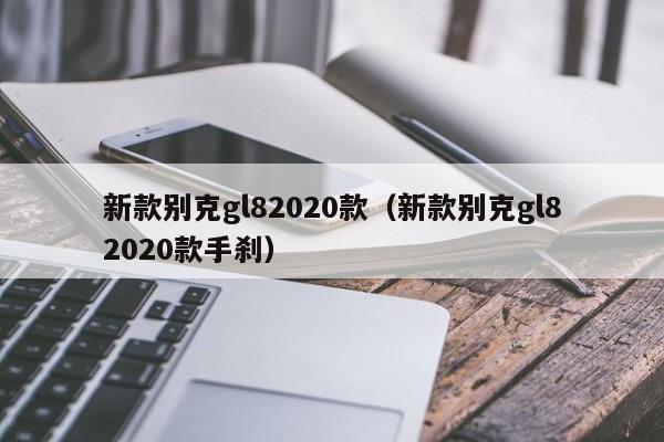 新款别克gl82020款（新款别克gl82020款手刹）