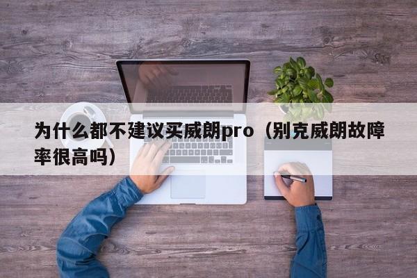 为什么都不建议买威朗pro（别克威朗故障率很高吗）