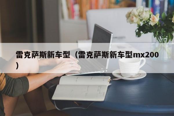 雷克萨斯新车型（雷克萨斯新车型mx200）