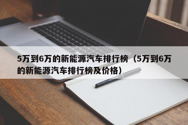 5万到6万的新能源汽车排行榜（5万到6万的新能源汽车排行榜及价格）