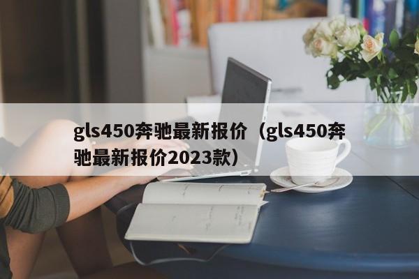 gls450奔驰最新报价（gls450奔驰最新报价2023款）