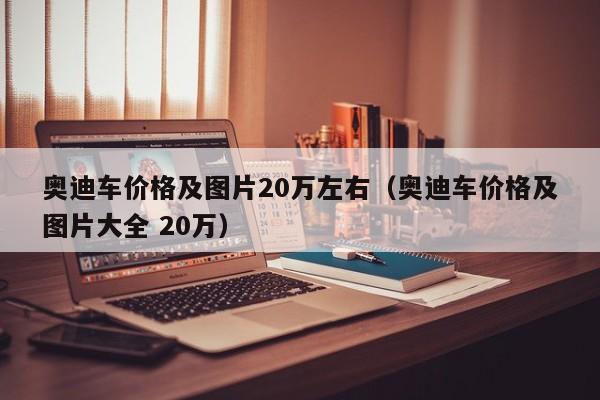 奥迪车价格及图片20万左右（奥迪车价格及图片大全 20万）