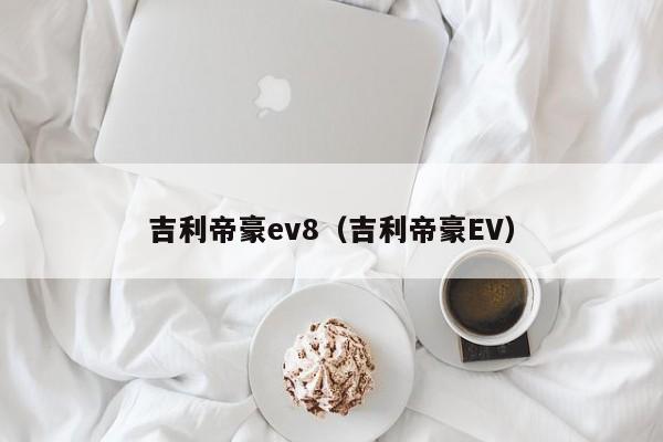 吉利帝豪ev8（吉利帝豪EV）