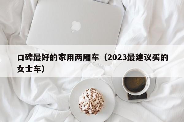 口碑最好的家用两厢车（2023最建议买的女士车）