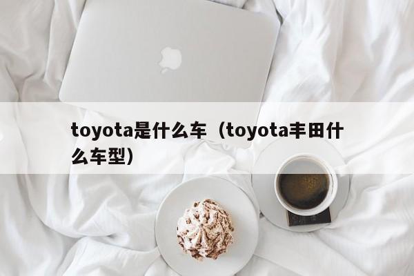 toyota是什么车（toyota丰田什么车型）