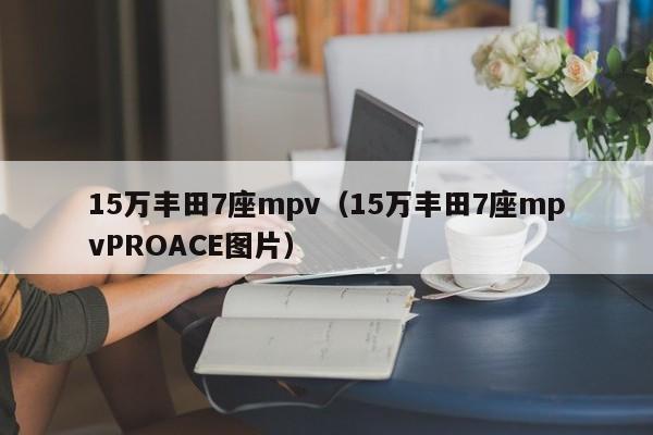 15万丰田7座mpv（15万丰田7座mpvPROACE图片）