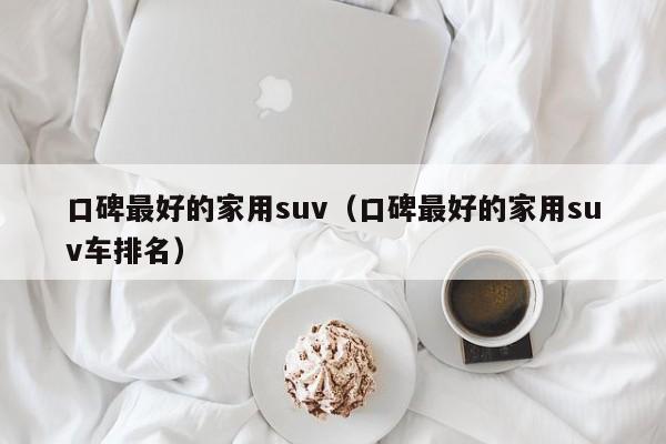 口碑最好的家用suv（口碑最好的家用suv车排名）