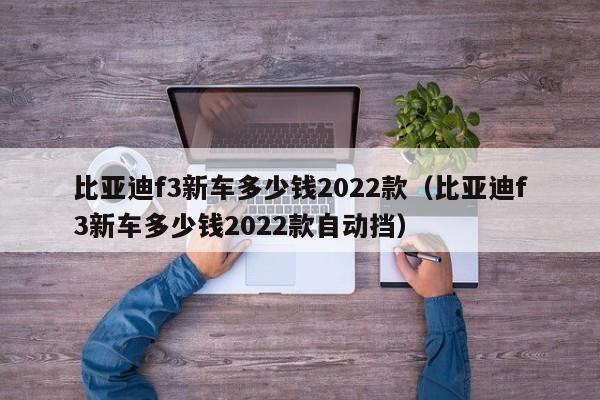 比亚迪f3新车多少钱2022款（比亚迪f3新车多少钱2022款自动挡）