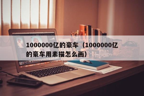 1000000亿的豪车（1000000亿的豪车用素描怎么画）