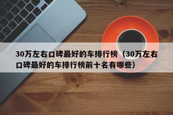 30万左右口碑最好的车排行榜（30万左右口碑最好的车排行榜前十名有哪些）