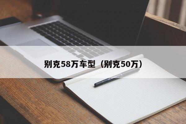 别克58万车型（别克50万）