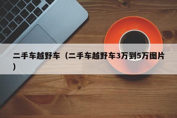 二手车越野车（二手车越野车3万到5万图片）