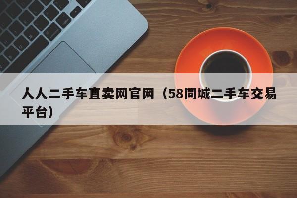 人人二手车直卖网官网（58同城二手车交易平台）