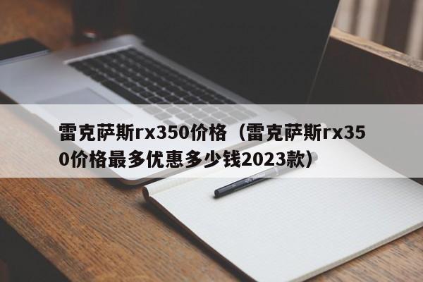 雷克萨斯rx350价格（雷克萨斯rx350价格最多优惠多少钱2023款）