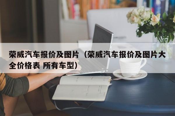 荣威汽车报价及图片（荣威汽车报价及图片大全价格表 所有车型）