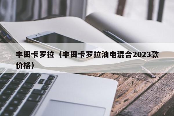 丰田卡罗拉（丰田卡罗拉油电混合2023款价格）