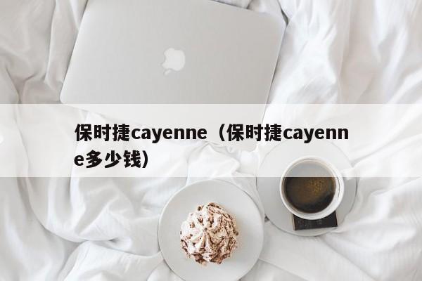 保时捷cayenne（保时捷cayenne多少钱）