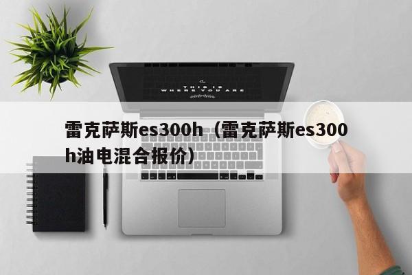 雷克萨斯es300h（雷克萨斯es300h油电混合报价）