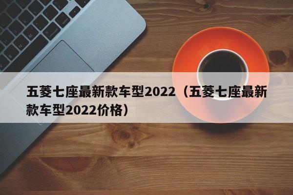 五菱七座最新款车型2022（五菱七座最新款车型2022价格）