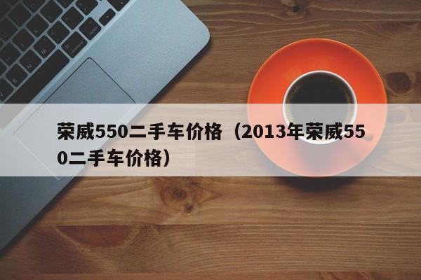 荣威550二手车价格（2013年荣威550二手车价格）