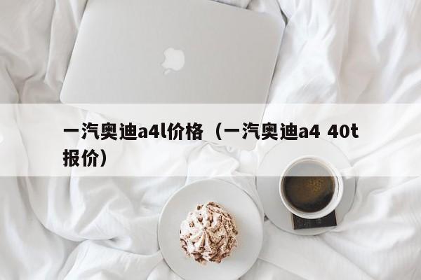 一汽奥迪a4l价格（一汽奥迪a4 40t报价）