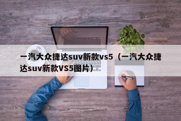 一汽大众捷达suv新款vs5（一汽大众捷达suv新款VS5图片）