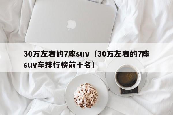 30万左右的7座suv（30万左右的7座suv车排行榜前十名）