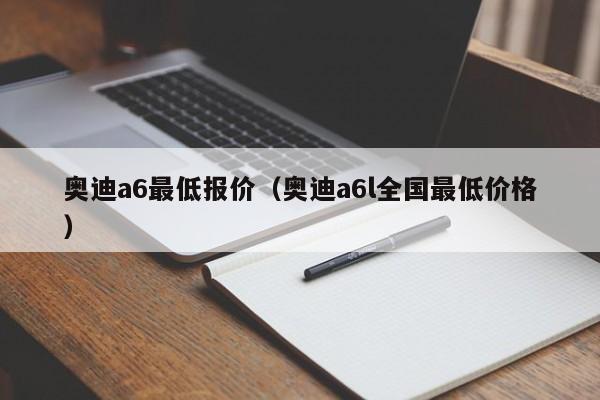 奥迪a6最低报价（奥迪a6l全国最低价格）