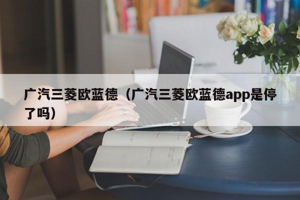 广汽三菱欧蓝德（广汽三菱欧蓝德app是停了吗）