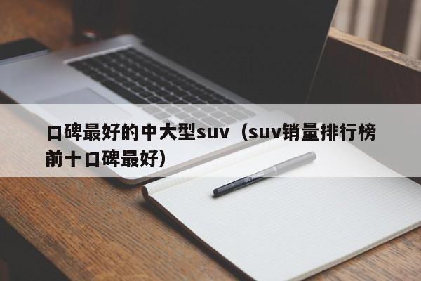 口碑最好的中大型suv（suv销量排行榜前十口碑最好）