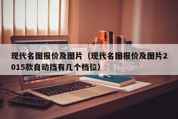 现代名图报价及图片（现代名图报价及图片2015款自动挡有几个档位）