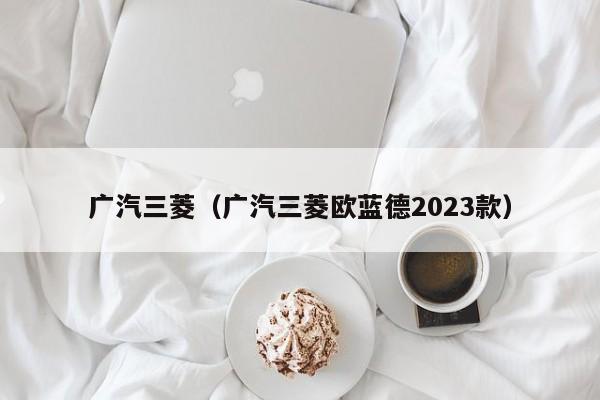 广汽三菱（广汽三菱欧蓝德2023款）