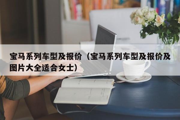 宝马系列车型及报价（宝马系列车型及报价及图片大全适合女士）