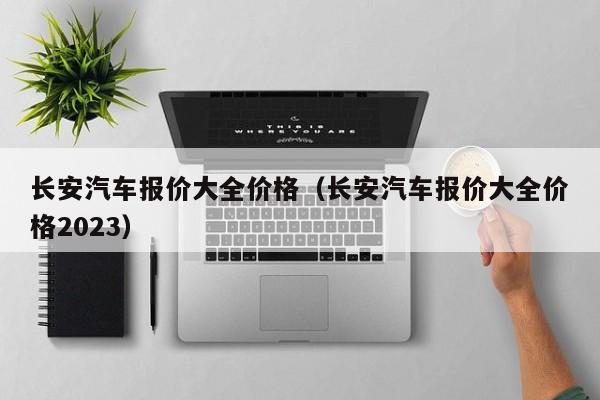 长安汽车报价大全价格（长安汽车报价大全价格2023）