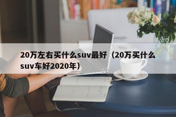 20万左右买什么suv最好（20万买什么suv车好2020年）