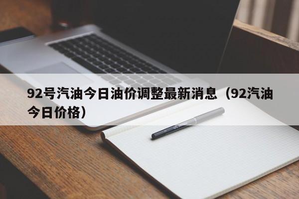 92号汽油今日油价调整最新消息（92汽油今日价格）