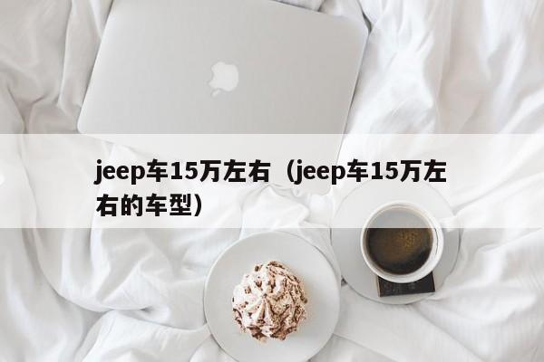 jeep车15万左右（jeep车15万左右的车型）