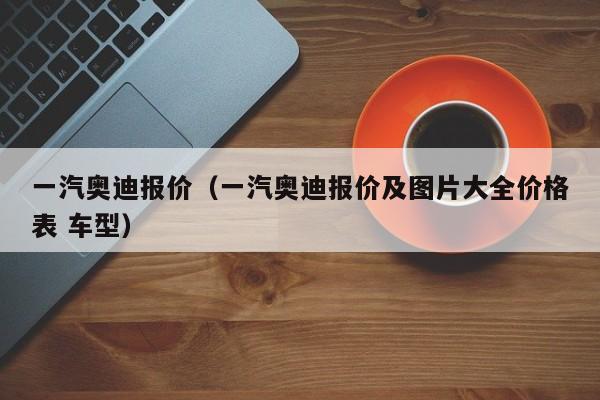 一汽奥迪报价（一汽奥迪报价及图片大全价格表 车型）