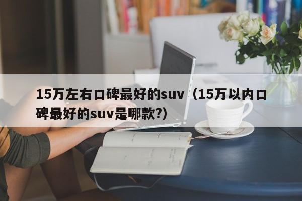 15万左右口碑最好的suv（15万以内口碑最好的suv是哪款?）