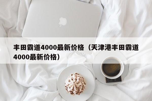 丰田霸道4000最新价格（天津港丰田霸道4000最新价格）