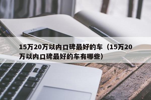 15万20万以内口碑最好的车（15万20万以内口碑最好的车有哪些）