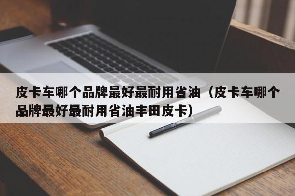 皮卡车哪个品牌最好最耐用省油（皮卡车哪个品牌最好最耐用省油丰田皮卡）