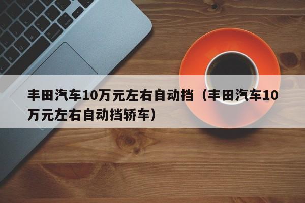 丰田汽车10万元左右自动挡（丰田汽车10万元左右自动挡轿车）