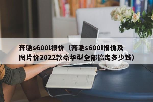 奔驰s600l报价（奔驰s600l报价及图片价2022款豪华型全部搞定多少钱）