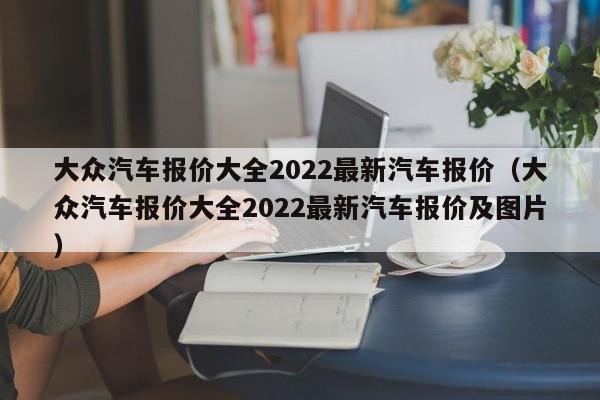 大众汽车报价大全2022最新汽车报价（大众汽车报价大全2022最新汽车报价及图片）