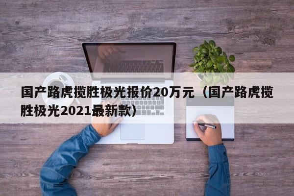 国产路虎揽胜极光报价20万元（国产路虎揽胜极光2021最新款）