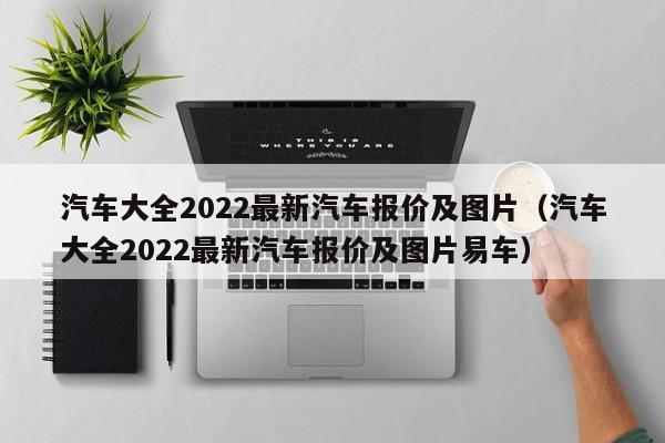 汽车大全2022最新汽车报价及图片（汽车大全2022最新汽车报价及图片易车）