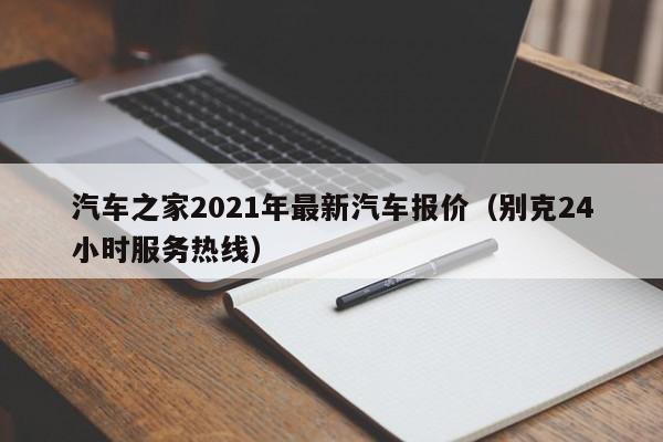 汽车之家2021年最新汽车报价（别克24小时服务热线）