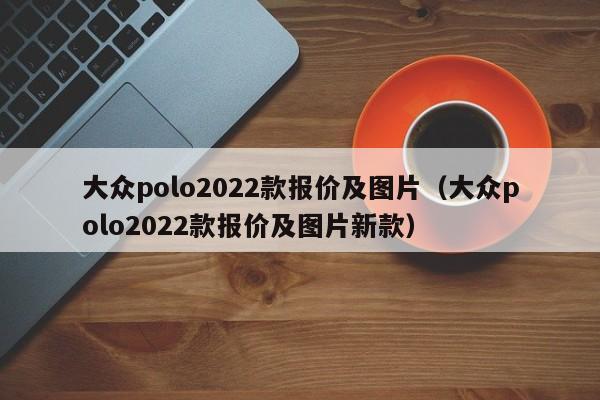 大众polo2022款报价及图片（大众polo2022款报价及图片新款）