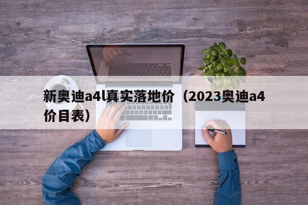 新奥迪a4l真实落地价（2023奥迪a4价目表）